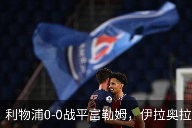 利物浦0-0战平富勒姆，伊拉奥拉执教利物浦仍保持不败