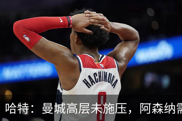 哈特：曼城高层未施压，阿森纳需摆正心态