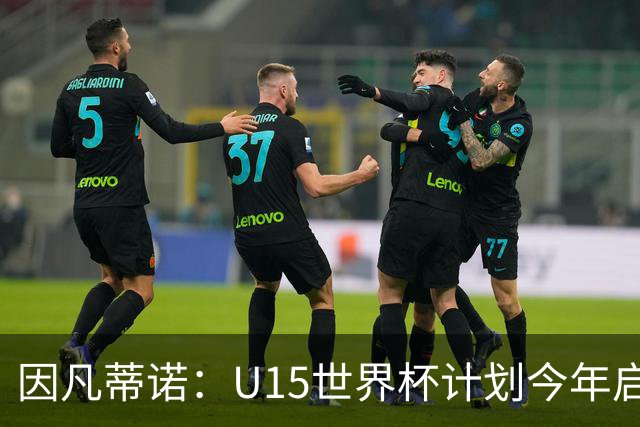 因凡蒂诺：U15世界杯计划今年启动，面向所有足协